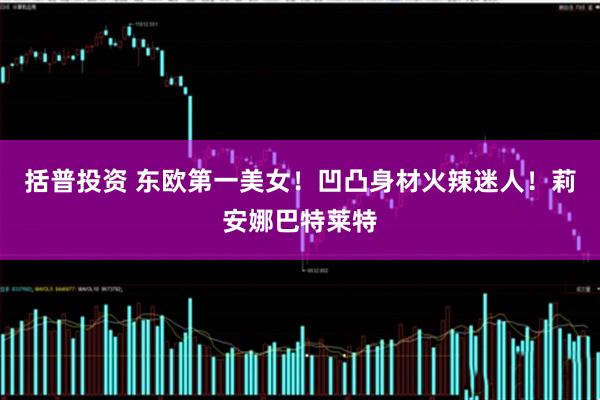 括普投资 东欧第一美女！凹凸身材火辣迷人！莉安娜巴特莱特