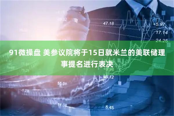 91微操盘 美参议院将于15日就米兰的美联储理事提名进行表决