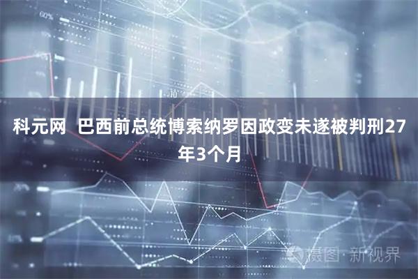 科元网  巴西前总统博索纳罗因政变未遂被判刑27年3个月