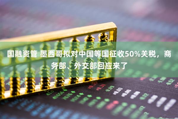 国融资管 墨西哥拟对中国等国征收50%关税，商务部、外交部回应来了