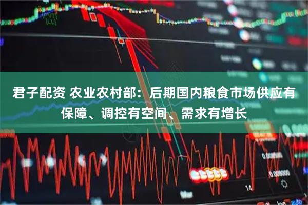 君子配资 农业农村部：后期国内粮食市场供应有保障、调控有空间、需求有增长