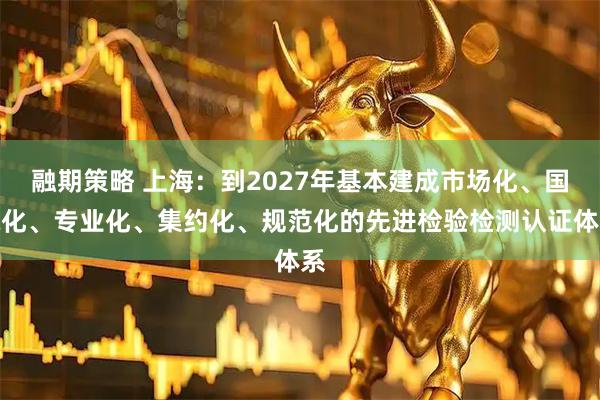 融期策略 上海：到2027年基本建成市场化、国际化、专业化、集约化、规范化的先进检验检测认证体系