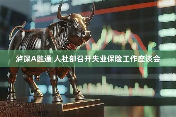 泸深A融通 人社部召开失业保险工作座谈会