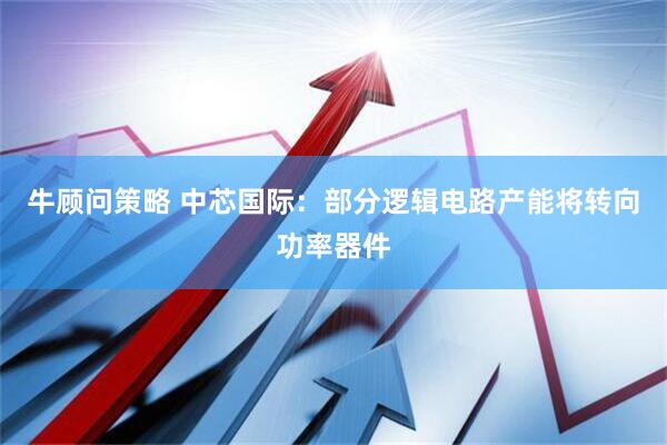 牛顾问策略 中芯国际：部分逻辑电路产能将转向功率器件