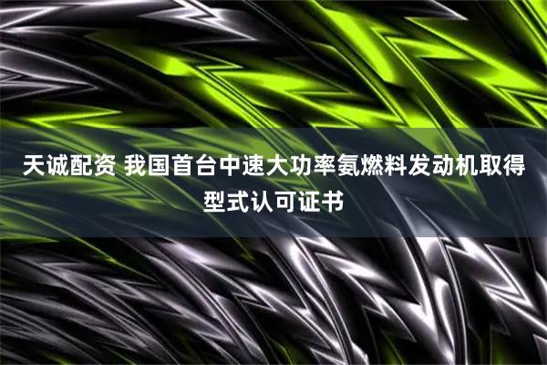 天诚配资 我国首台中速大功率氨燃料发动机取得型式认可证书