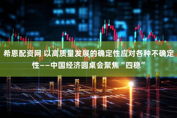 希恩配资网 以高质量发展的确定性应对各种不确定性——中国经济圆桌会聚焦“四稳”