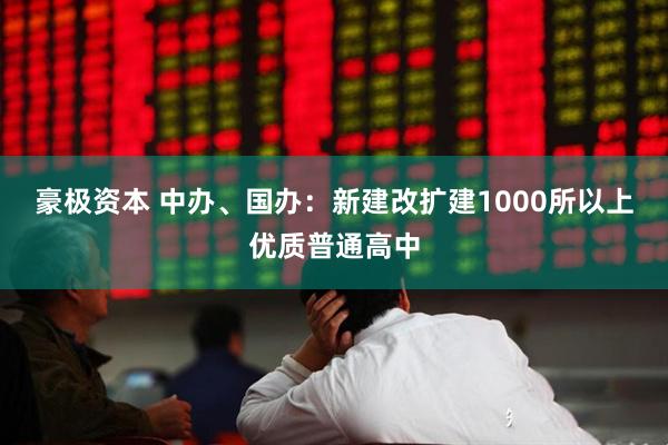 豪极资本 中办、国办：新建改扩建1000所以上优质普通高中