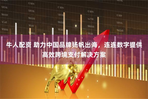 牛人配资 助力中国品牌扬帆出海，连连数字提供高效跨境支付解决方案