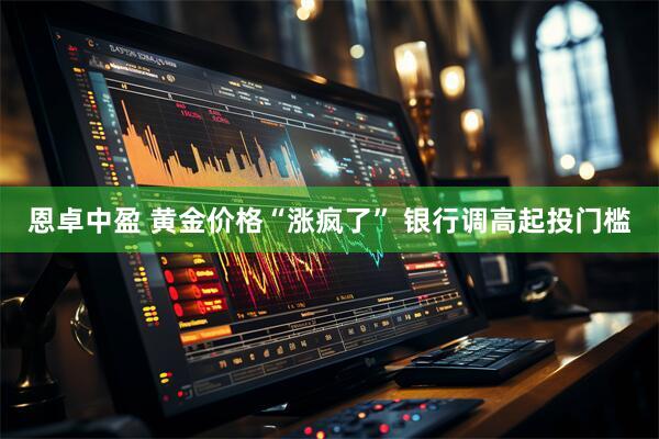 恩卓中盈 黄金价格“涨疯了” 银行调高起投门槛