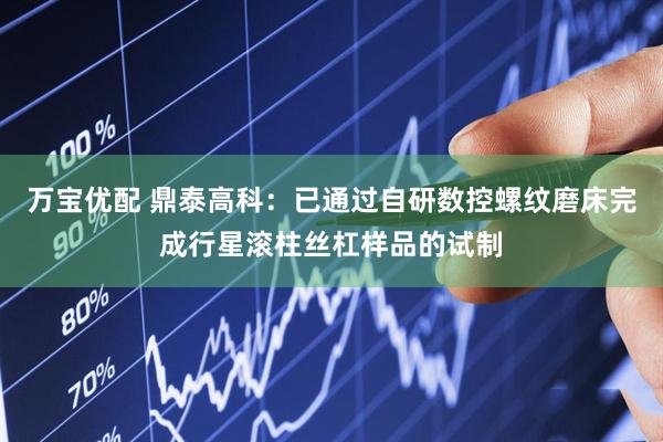 万宝优配 鼎泰高科：已通过自研数控螺纹磨床完成行星滚柱丝杠样品的试制