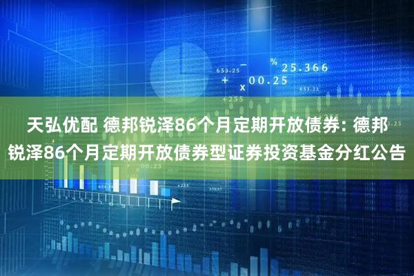 天弘优配 德邦锐泽86个月定期开放债券: 德邦锐泽86个月定期开放债券型证券投资基金分红公告