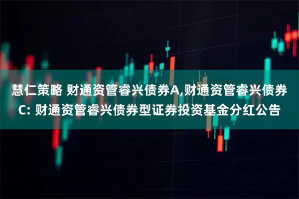 慧仁策略 财通资管睿兴债券A,财通资管睿兴债券C: 财通资管睿兴债券型证券投资基金分红公告