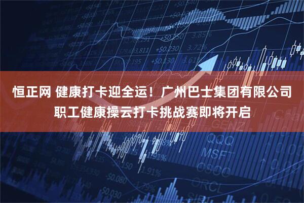 恒正网 健康打卡迎全运！广州巴士集团有限公司职工健康操云打卡挑战赛即将开启