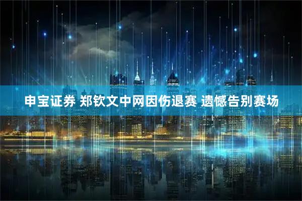 申宝证券 郑钦文中网因伤退赛 遗憾告别赛场