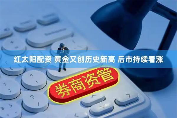 红太阳配资 黄金又创历史新高 后市持续看涨