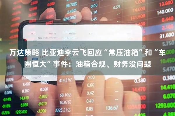 万达策略 比亚迪李云飞回应“常压油箱”和“车圈恒大”事件：油箱合规、财务没问题