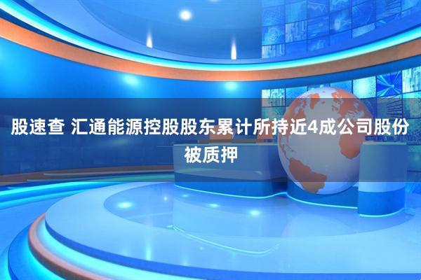 股速查 汇通能源控股股东累计所持近4成公司股份被质押