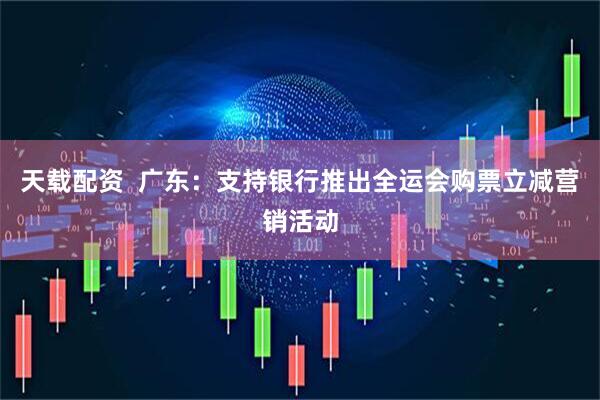 天载配资  广东：支持银行推出全运会购票立减营销活动