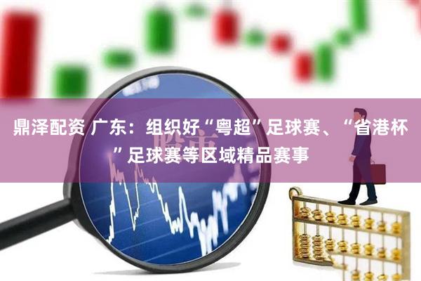 鼎泽配资 广东：组织好“粤超”足球赛、“省港杯”足球赛等区域精品赛事