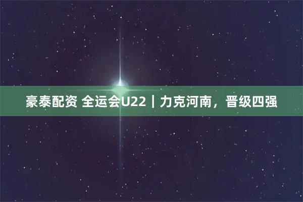 豪泰配资 全运会U22｜力克河南，晋级四强