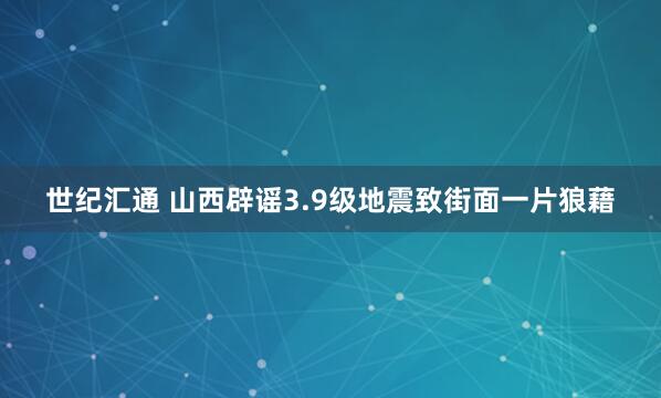 世纪汇通 山西辟谣3.9级地震致街面一片狼藉