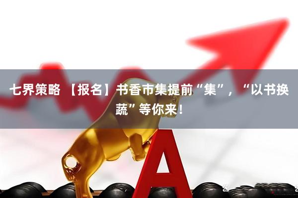 七界策略 【报名】书香市集提前“集”，“以书换蔬”等你来！