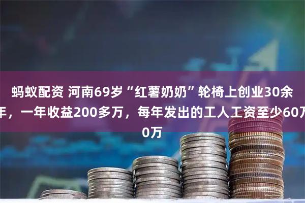 蚂蚁配资 河南69岁“红薯奶奶”轮椅上创业30余年，一年收益200多万，每年发出的工人工资至少60万