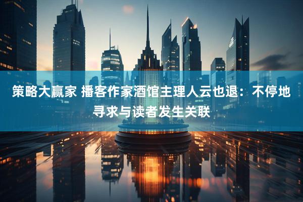 策略大赢家 播客作家酒馆主理人云也退：不停地寻求与读者发生关联