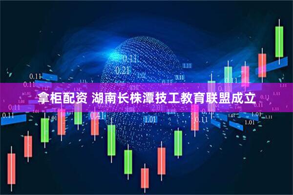 拿柜配资 湖南长株潭技工教育联盟成立