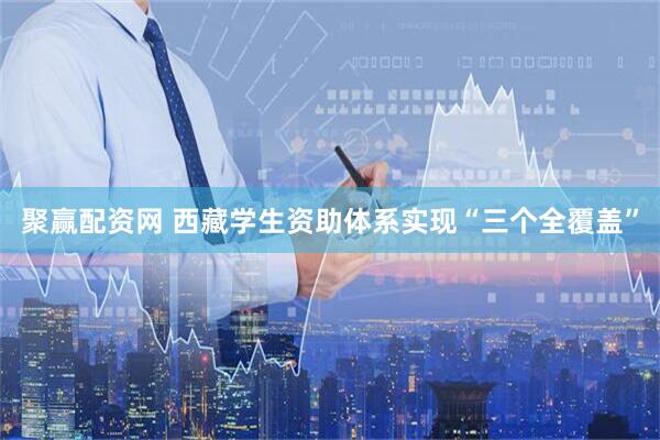 聚赢配资网 西藏学生资助体系实现“三个全覆盖”