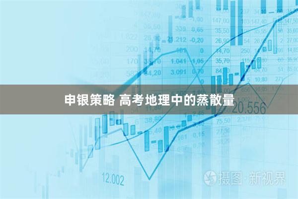 申银策略 高考地理中的蒸散量
