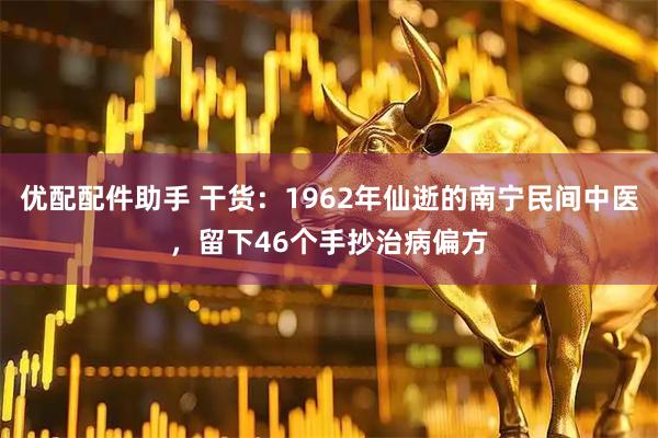 优配配件助手 干货：1962年仙逝的南宁民间中医，留下46个手抄治病偏方