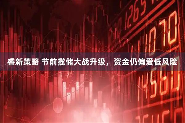 睿新策略 节前揽储大战升级，资金仍偏爱低风险