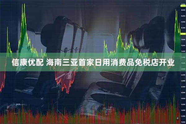 信康优配 海南三亚首家日用消费品免税店开业