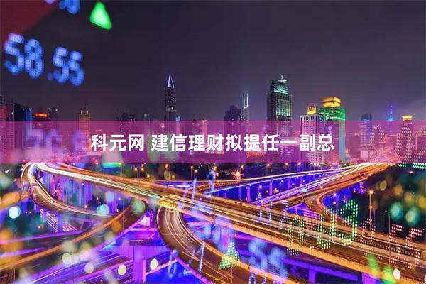 科元网 建信理财拟提任一副总