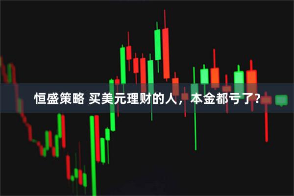 恒盛策略 买美元理财的人，本金都亏了？