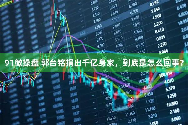 91微操盘 郭台铭捐出千亿身家，到底是怎么回事？