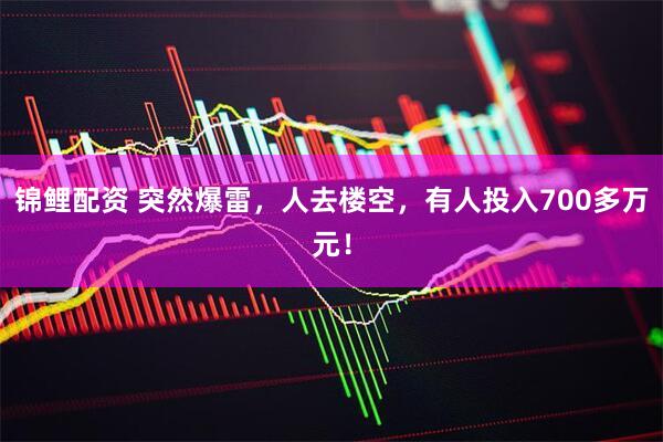 锦鲤配资 突然爆雷，人去楼空，有人投入700多万元！