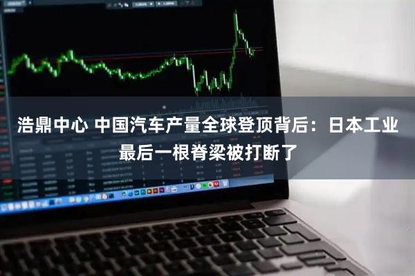 浩鼎中心 中国汽车产量全球登顶背后：日本工业最后一根脊梁被打断了