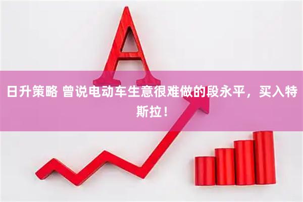 日升策略 曾说电动车生意很难做的段永平，买入特斯拉！