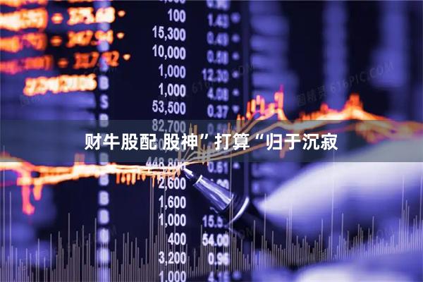 财牛股配 股神”打算“归于沉寂