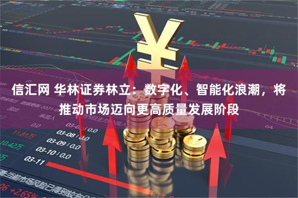 信汇网 华林证券林立：数字化、智能化浪潮，将推动市场迈向更高质量发展阶段