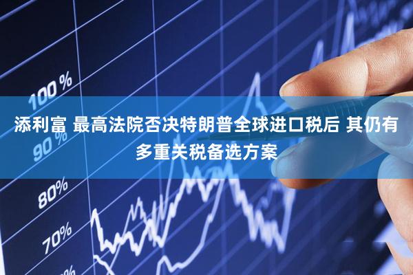 添利富 最高法院否决特朗普全球进口税后 其仍有多重关税备选方案