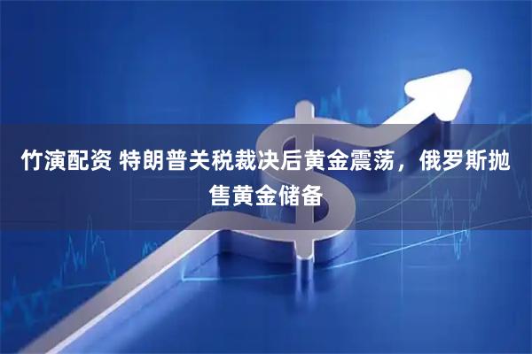 竹演配资 特朗普关税裁决后黄金震荡，俄罗斯抛售黄金储备