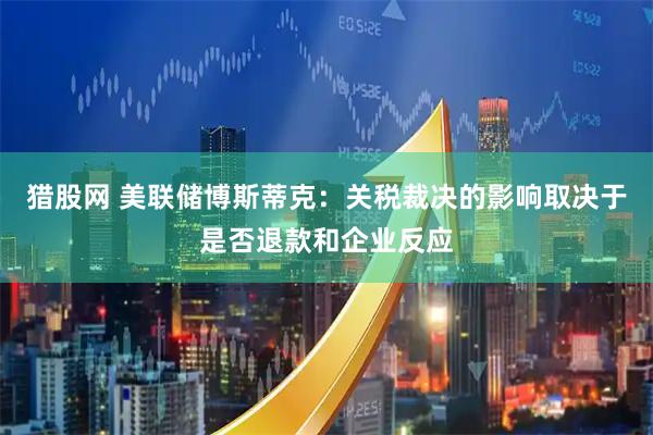 猎股网 美联储博斯蒂克：关税裁决的影响取决于是否退款和企业反应