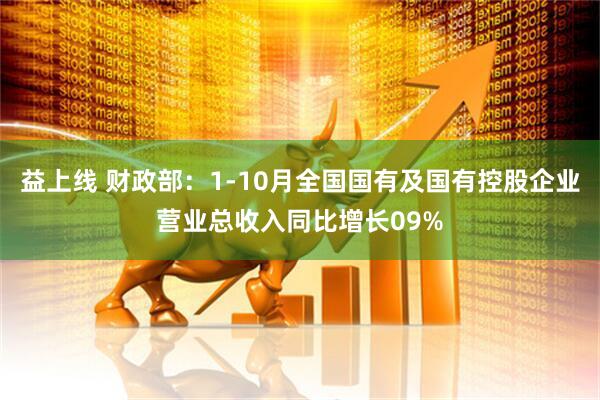益上线 财政部：1-10月全国国有及国有控股企业营业总收入同比增长09%