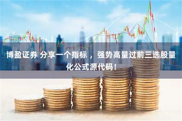 博盈证券 分享一个指标 ，强势高量过前三选股量化公式源代码！