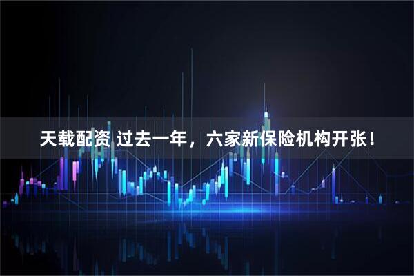 天载配资 过去一年，六家新保险机构开张！