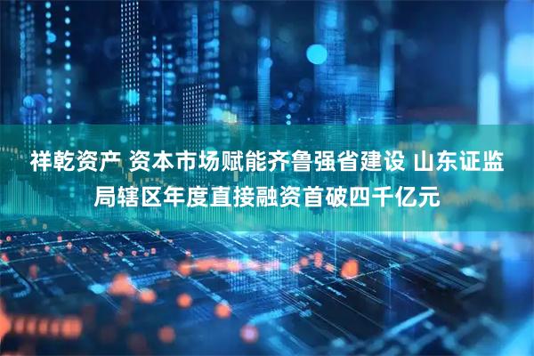 祥乾资产 资本市场赋能齐鲁强省建设 山东证监局辖区年度直接融资首破四千亿元
