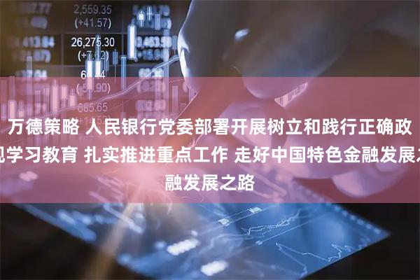 万德策略 人民银行党委部署开展树立和践行正确政绩观学习教育 扎实推进重点工作 走好中国特色金融发展之路